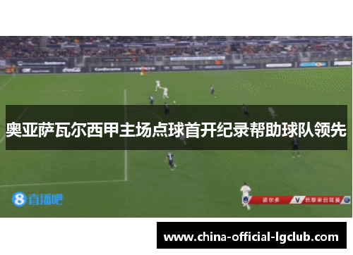 奥亚萨瓦尔西甲主场点球首开纪录帮助球队领先 奥亚萨瓦尔西甲主场点球首开纪录帮助球队领先