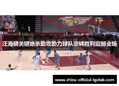 汪海健关键绝杀助攻助力球队逆转胜利震撼全场 汪海健关键绝杀助攻助力球队逆转胜利震撼全场