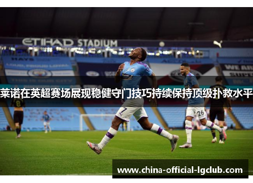 莱诺在英超赛场展现稳健守门技巧持续保持顶级扑救水平 莱诺在英超赛场展现稳健守门技巧持续保持顶级扑救水平