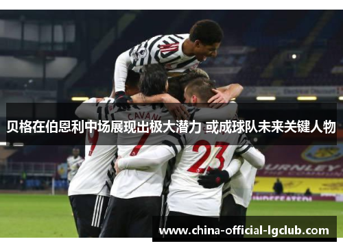 贝格在伯恩利中场展现出极大潜力 或成球队未来关键人物 贝格在伯恩利中场展现出极大潜力 或成球队未来关键人物