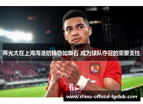 蒋光太在上海海港防线稳如磐石 成为球队夺冠的重要支柱