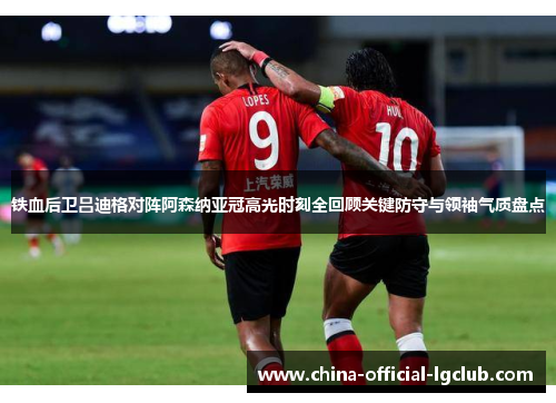 铁血后卫吕迪格对阵阿森纳亚冠高光时刻全回顾关键防守与领袖气质盘点 铁血后卫吕迪格对阵阿森纳亚冠高光时刻全回顾关键防守与领袖气质盘点