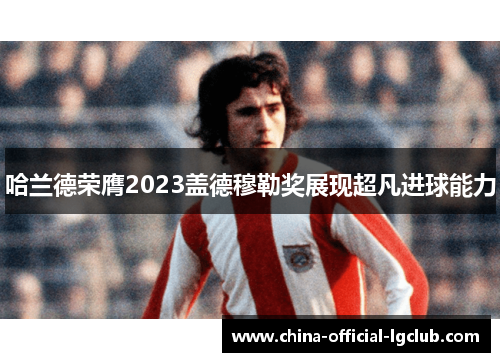 哈兰德荣膺2023盖德穆勒奖展现超凡进球能力 哈兰德荣膺2023盖德穆勒奖展现超凡进球能力