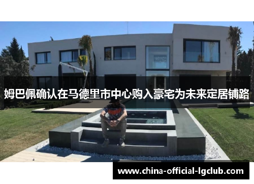 姆巴佩确认在马德里市中心购入豪宅为未来定居铺路 姆巴佩确认在马德里市中心购入豪宅为未来定居铺路