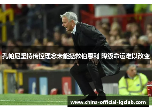孔帕尼坚持传控理念未能拯救伯恩利 降级命运难以改变 孔帕尼坚持传控理念未能拯救伯恩利 降级命运难以改变