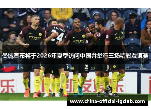 曼城宣布将于2026年夏季访问中国并举行三场精彩友谊赛